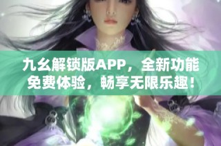 九幺解锁版APP，全新功能免费体验，畅享无限乐趣！