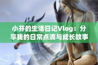 小芬的生活日记Vlog：分享我的日常点滴与成长故事