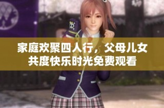 家庭欢聚四人行，父母儿女共度快乐时光免费观看