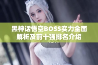 黑神话悟空BOSS实力全面解析及前十强排名介绍