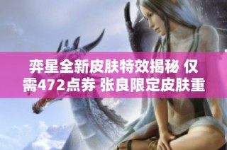 弈星全新皮肤特效揭秘 仅需472点券 张良限定皮肤重返商城