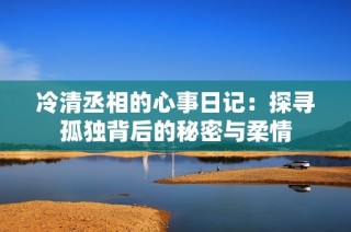 冷清丞相的心事日记：探寻孤独背后的秘密与柔情