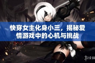 快穿女主化身小三，揭秘爱情游戏中的心机与挑战