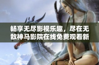 畅享无尽影视乐趣，尽在无敌神马影院在线免费观看新片