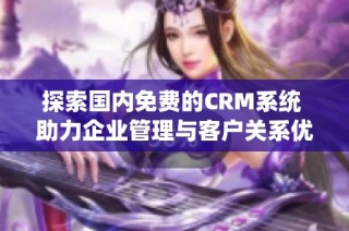 探索国内免费的CRM系统 助力企业管理与客户关系优化