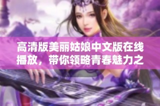 高清版美丽姑娘中文版在线播放，带你领略青春魅力之旅