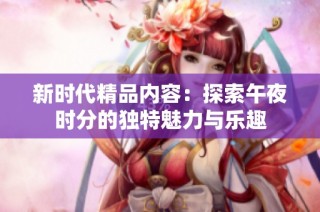新时代精品内容：探索午夜时分的独特魅力与乐趣