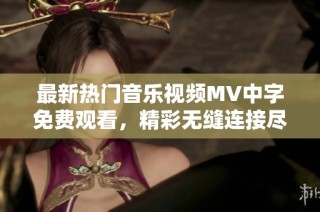 最新热门音乐视频MV中字免费观看，精彩无缝连接尽在其中