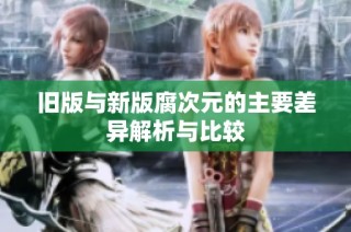 旧版与新版腐次元的主要差异解析与比较