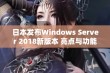 日本发布Windows Server 2018新版本 亮点与功能解析