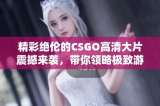 精彩绝伦的CSGO高清大片震撼来袭，带你领略极致游戏视觉盛宴