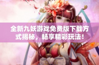全新九妖游戏免费版下载方式揭秘，畅享精彩玩法！