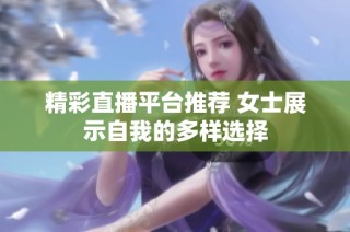 精彩直播平台推荐 女士展示自我的多样选择