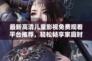 最新高清儿童影视免费观看平台推荐，轻松畅享家庭时光