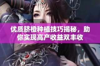 优质脐橙种植技巧揭秘，助你实现高产收益双丰收