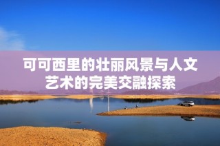 可可西里的壮丽风景与人文艺术的完美交融探索