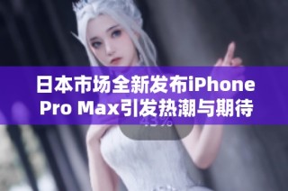 日本市场全新发布iPhone Pro Max引发热潮与期待