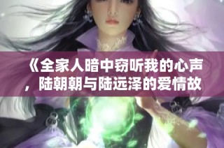 《全家人暗中窃听我的心声，陆朝朝与陆远泽的爱情故事》