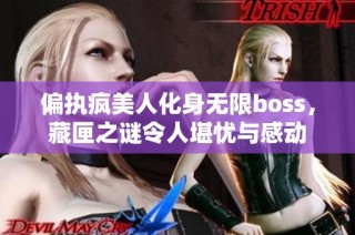 偏执疯美人化身无限boss，藏匣之谜令人堪忧与感动