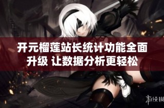 开元榴莲站长统计功能全面升级 让数据分析更轻松