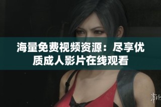 海量免费视频资源：尽享优质成人影片在线观看