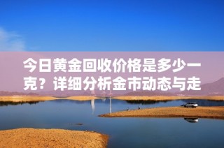 今日黄金回收价格是多少一克？详细分析金市动态与走势