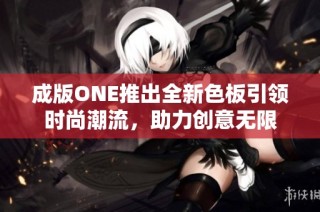 成版ONE推出全新色板引领时尚潮流，助力创意无限