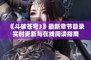 《斗破苍穹3》最新章节目录实时更新与在线阅读指南