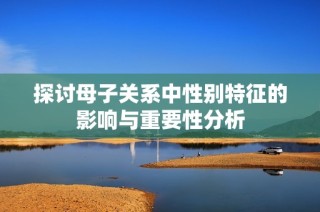 探讨母子关系中性别特征的影响与重要性分析