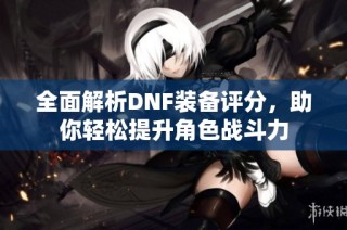 全面解析DNF装备评分，助你轻松提升角色战斗力