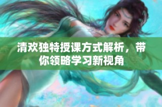 清欢独特授课方式解析，带你领略学习新视角