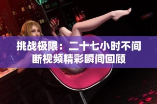 挑战极限：二十七小时不间断视频精彩瞬间回顾