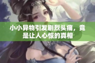 小小异物引发剧烈头痛，竟是让人心惊的真相