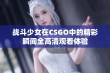 战斗少女在CSGO中的精彩瞬间全高清观看体验