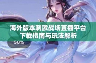 海外版本刺激战场直播平台下载指南与玩法解析