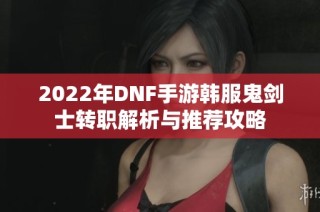 2022年DNF手游韩服鬼剑士转职解析与推荐攻略