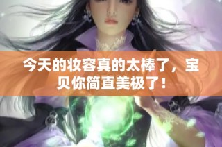 今天的妆容真的太棒了，宝贝你简直美极了！