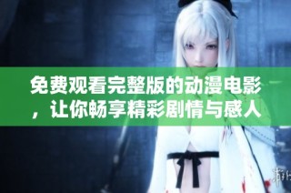 免费观看完整版的动漫电影，让你畅享精彩剧情与感人故事