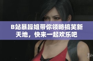 B站暴躁姐带你领略搞笑新天地，快来一起欢乐吧