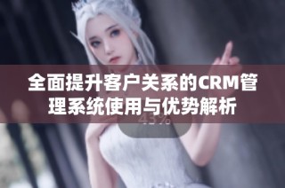 全面提升客户关系的CRM管理系统使用与优势解析