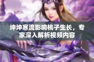 坤坤寒流影响桃子生长，专家深入解析视频内容