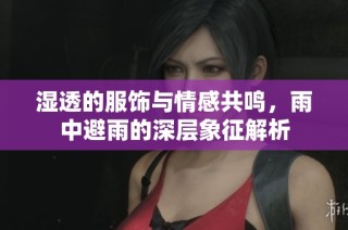 湿透的服饰与情感共鸣，雨中避雨的深层象征解析