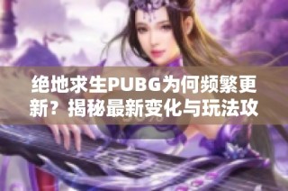 绝地求生PUBG为何频繁更新？揭秘最新变化与玩法攻略