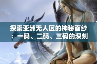 探索亚洲无人区的神秘面纱：一码、二码、三码的深刻含义