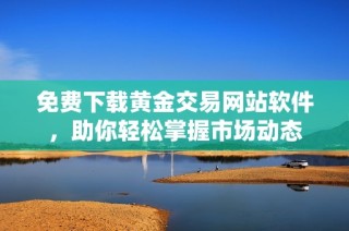 免费下载黄金交易网站软件，助你轻松掌握市场动态