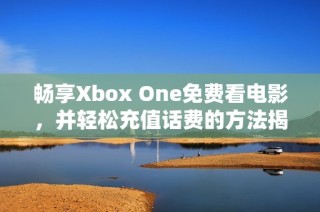 畅享Xbox One免费看电影，并轻松充值话费的方法揭秘