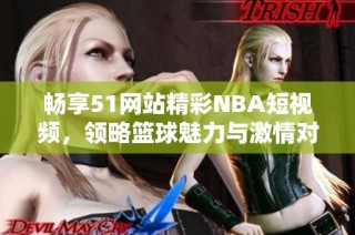 畅享51网站精彩NBA短视频，领略篮球魅力与激情对决