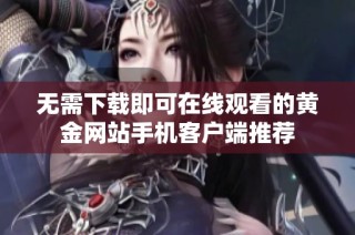 无需下载即可在线观看的黄金网站手机客户端推荐