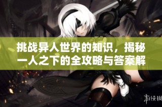 挑战异人世界的知识，揭秘一人之下的全攻略与答案解析