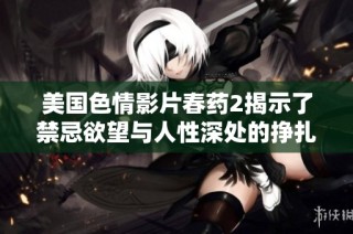 美国色情影片春药2揭示了禁忌欲望与人性深处的挣扎
